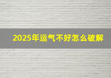 2025年运气不好怎么破解