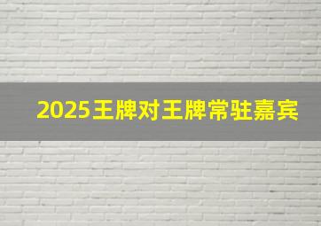 2025王牌对王牌常驻嘉宾