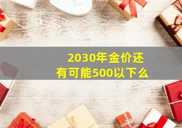 2030年金价还有可能500以下么