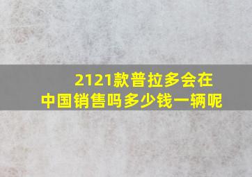 2121款普拉多会在中国销售吗多少钱一辆呢