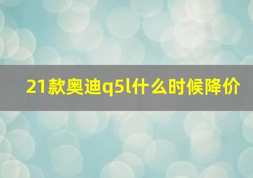 21款奥迪q5l什么时候降价