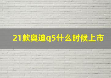 21款奥迪q5什么时候上市