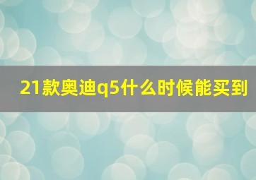 21款奥迪q5什么时候能买到