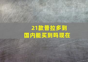 21款普拉多到国内能买到吗现在