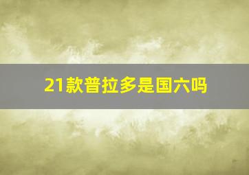 21款普拉多是国六吗