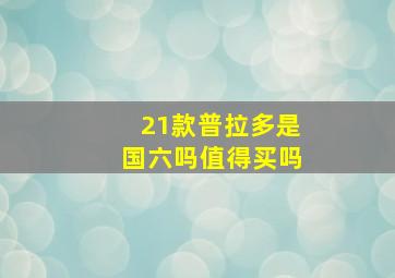 21款普拉多是国六吗值得买吗