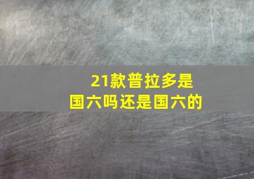 21款普拉多是国六吗还是国六的