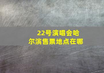 22号演唱会哈尔滨售票地点在哪