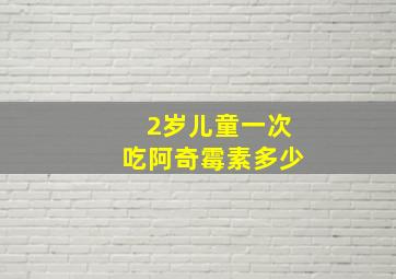 2岁儿童一次吃阿奇霉素多少