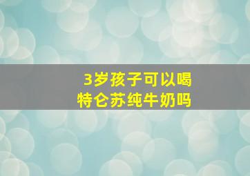 3岁孩子可以喝特仑苏纯牛奶吗