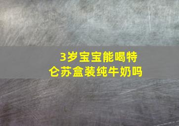 3岁宝宝能喝特仑苏盒装纯牛奶吗