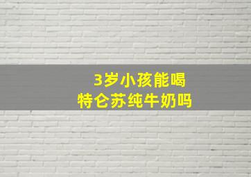 3岁小孩能喝特仑苏纯牛奶吗