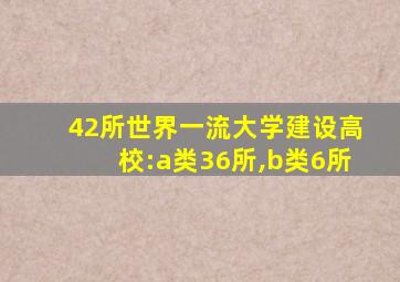 42所世界一流大学建设高校:a类36所,b类6所