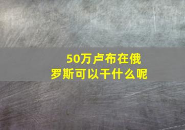 50万卢布在俄罗斯可以干什么呢