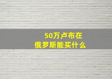 50万卢布在俄罗斯能买什么