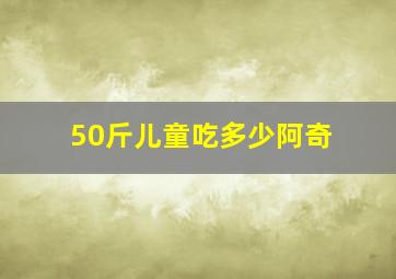 50斤儿童吃多少阿奇