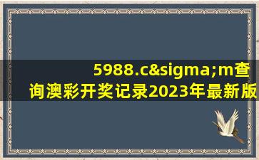 5988.cσm查询澳彩开奖记录2023年最新版本