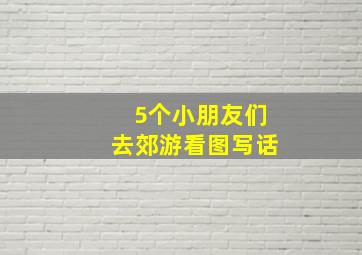 5个小朋友们去郊游看图写话