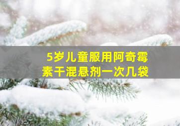 5岁儿童服用阿奇霉素干混悬剂一次几袋