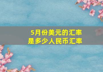 5月份美元的汇率是多少人民币汇率