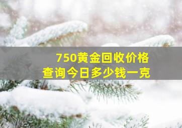 750黄金回收价格查询今日多少钱一克