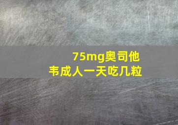 75mg奥司他韦成人一天吃几粒