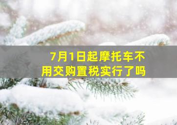 7月1日起摩托车不用交购置税实行了吗