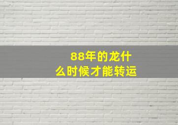 88年的龙什么时候才能转运