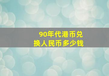 90年代港币兑换人民币多少钱