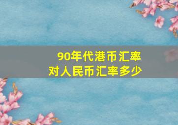 90年代港币汇率对人民币汇率多少