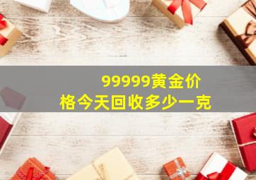 99999黄金价格今天回收多少一克