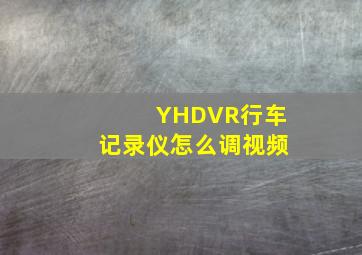 YHDVR行车记录仪怎么调视频