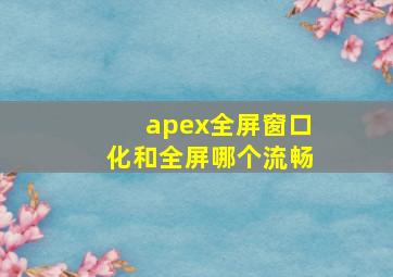 apex全屏窗口化和全屏哪个流畅