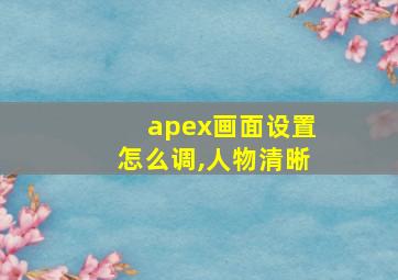 apex画面设置怎么调,人物清晰