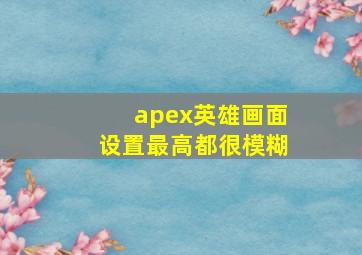 apex英雄画面设置最高都很模糊