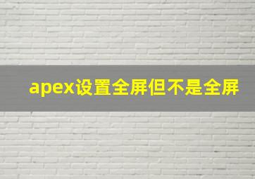 apex设置全屏但不是全屏