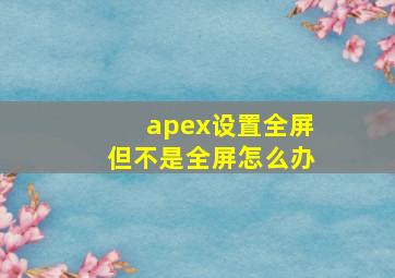 apex设置全屏但不是全屏怎么办