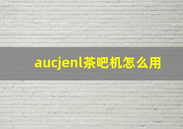 aucjenl茶吧机怎么用