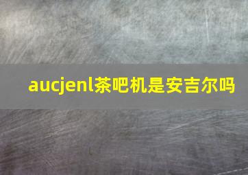 aucjenl茶吧机是安吉尔吗