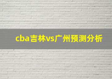 cba吉林vs广州预测分析