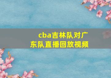 cba吉林队对广东队直播回放视频