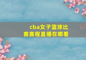 cba女子篮球比赛赛程直播在哪看