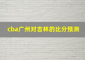 cba广州对吉林的比分预测