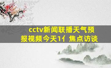 cctv新闻联播天气预报视频今天1亻焦点访谈