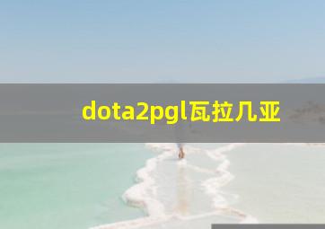 dota2pgl瓦拉几亚