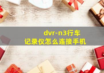 dvr-n3行车记录仪怎么连接手机