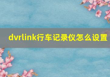 dvrlink行车记录仪怎么设置