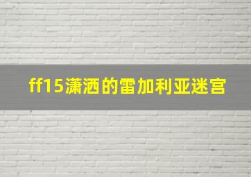 ff15潇洒的雷加利亚迷宫