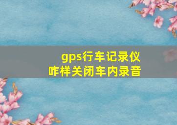 gps行车记录仪咋样关闭车内录音