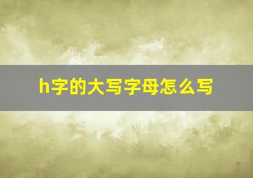 h字的大写字母怎么写